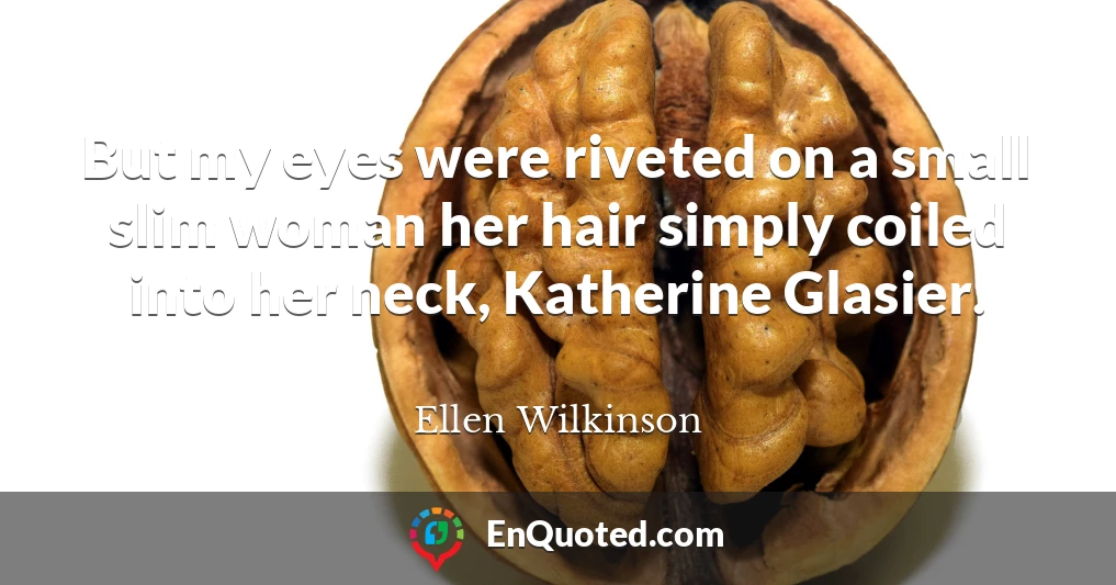 But my eyes were riveted on a small slim woman her hair simply coiled into her neck, Katherine Glasier.
