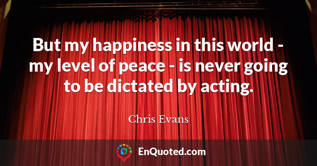 But my happiness in this world - my level of peace - is never going to be dictated by acting.