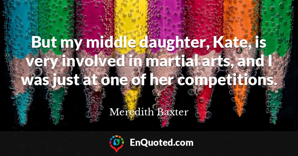 But my middle daughter, Kate, is very involved in martial arts, and I was just at one of her competitions.