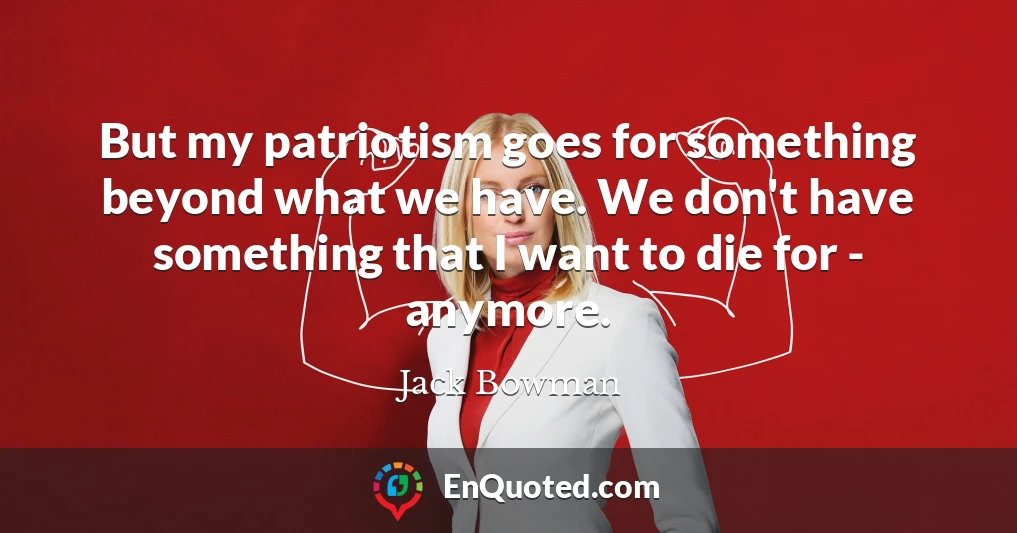 But my patriotism goes for something beyond what we have. We don't have something that I want to die for - anymore.