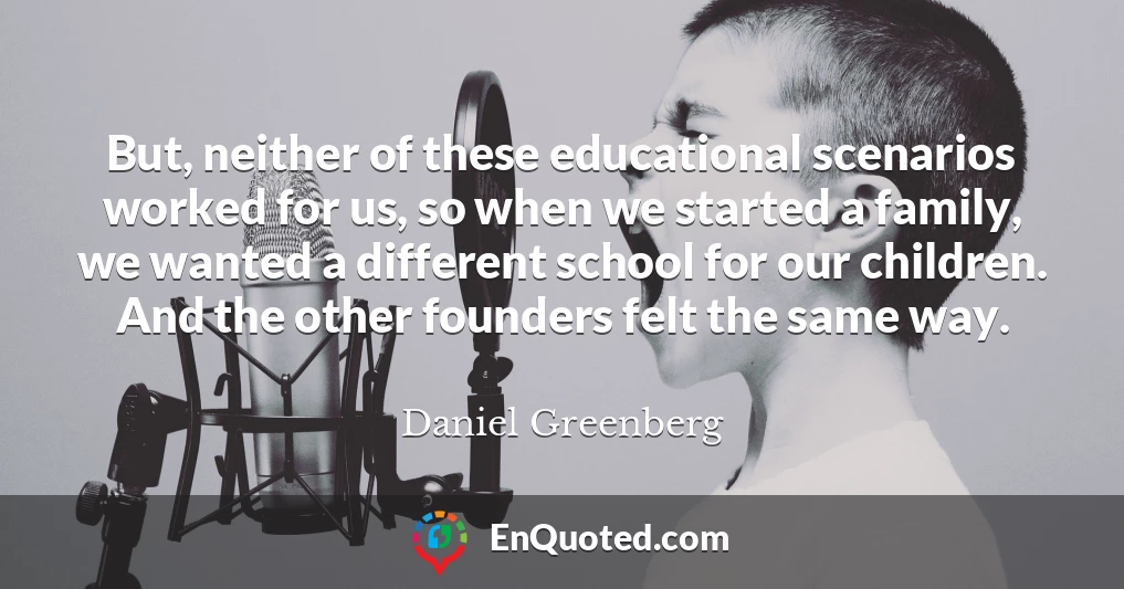 But, neither of these educational scenarios worked for us, so when we started a family, we wanted a different school for our children. And the other founders felt the same way.