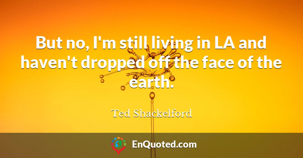 But no, I'm still living in LA and haven't dropped off the face of the earth.