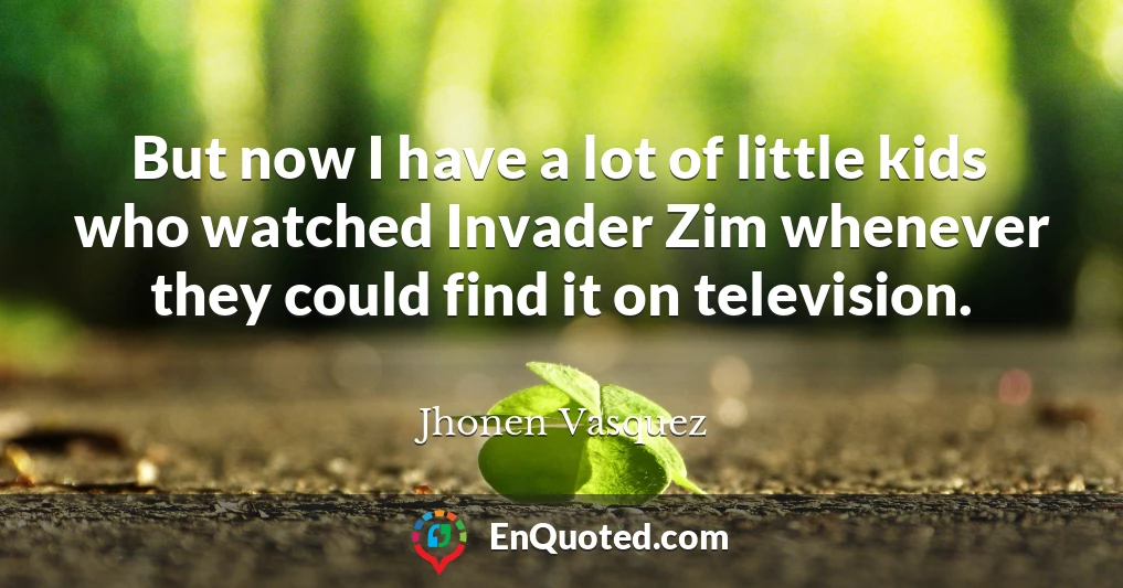 But now I have a lot of little kids who watched Invader Zim whenever they could find it on television.