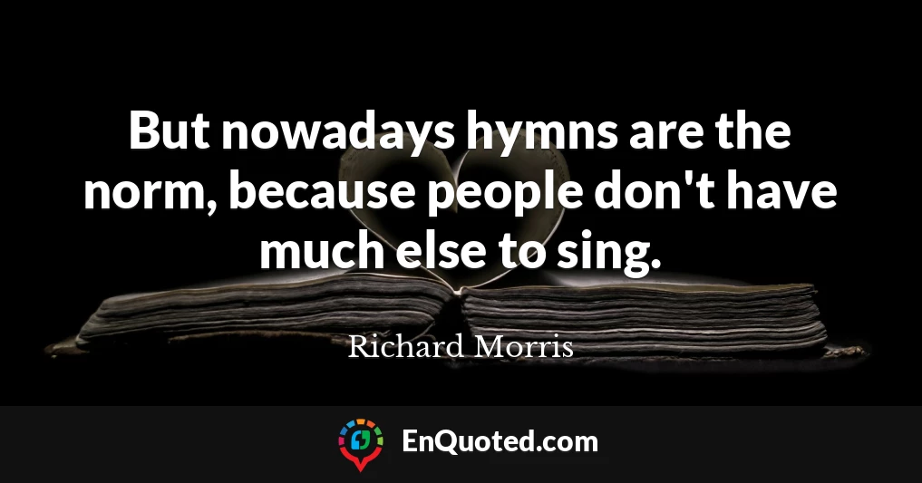 But nowadays hymns are the norm, because people don't have much else to sing.