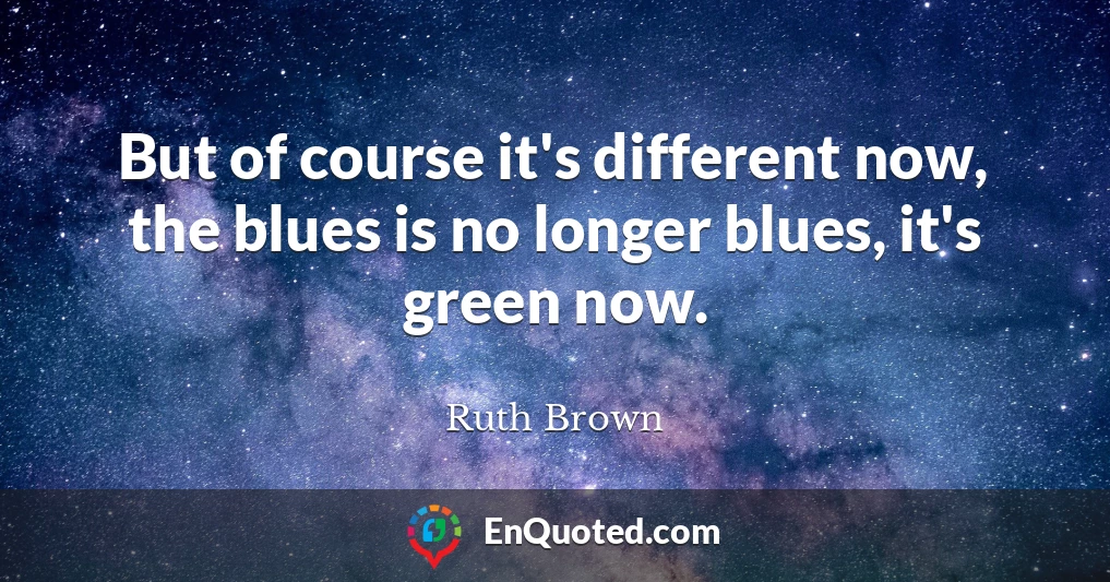 But of course it's different now, the blues is no longer blues, it's green now.