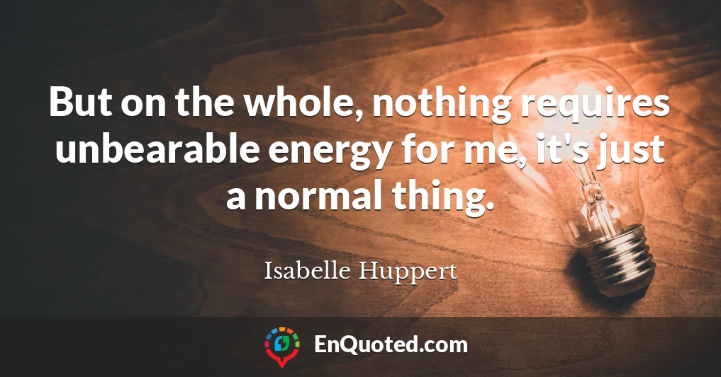 But on the whole, nothing requires unbearable energy for me, it's just a normal thing.