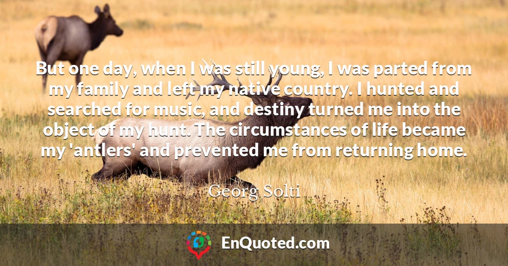 But one day, when I was still young, I was parted from my family and left my native country. I hunted and searched for music, and destiny turned me into the object of my hunt. The circumstances of life became my 'antlers' and prevented me from returning home.