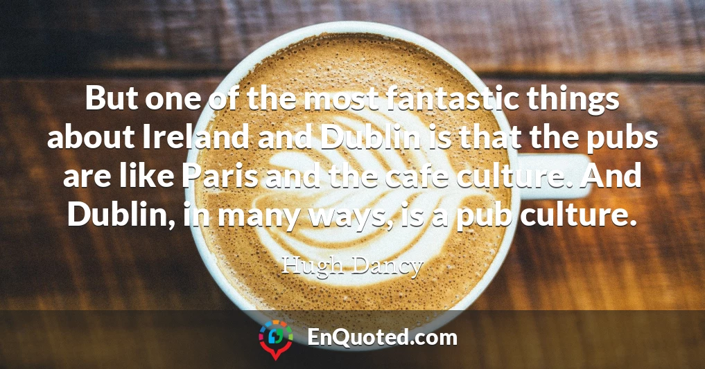 But one of the most fantastic things about Ireland and Dublin is that the pubs are like Paris and the cafe culture. And Dublin, in many ways, is a pub culture.