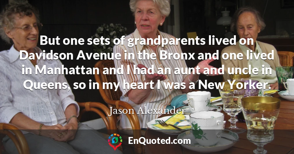 But one sets of grandparents lived on Davidson Avenue in the Bronx and one lived in Manhattan and I had an aunt and uncle in Queens, so in my heart I was a New Yorker.