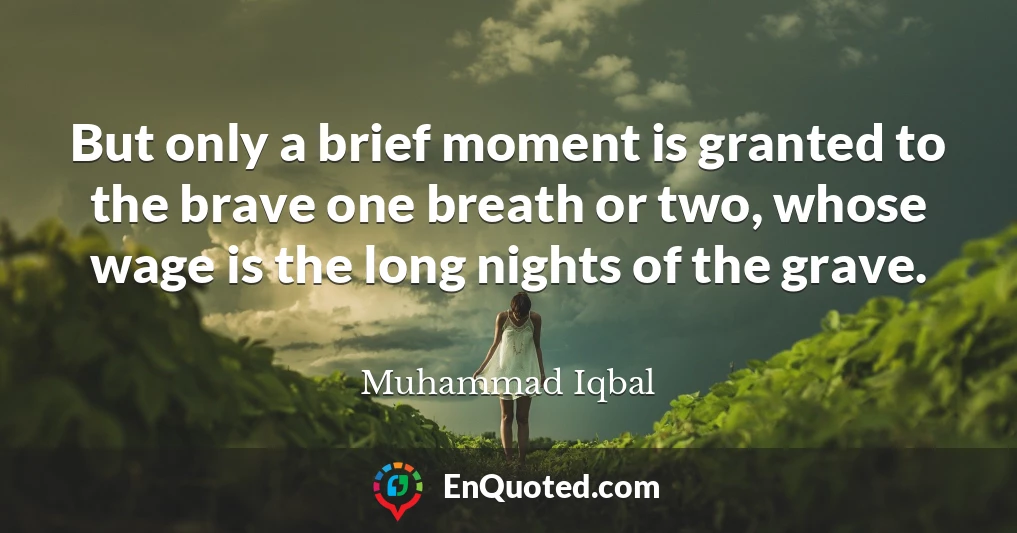 But only a brief moment is granted to the brave one breath or two, whose wage is the long nights of the grave.
