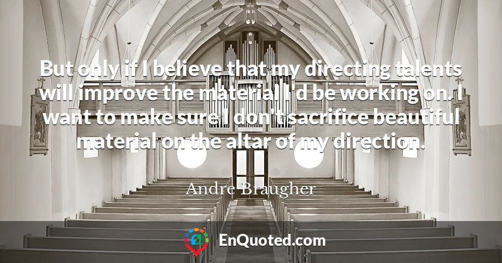 But only if I believe that my directing talents will improve the material I'd be working on. I want to make sure I don't sacrifice beautiful material on the altar of my direction.