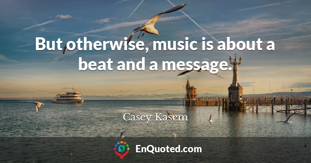 But otherwise, music is about a beat and a message.