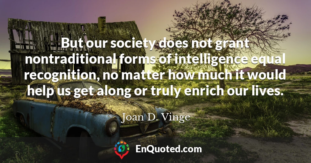 But our society does not grant nontraditional forms of intelligence equal recognition, no matter how much it would help us get along or truly enrich our lives.