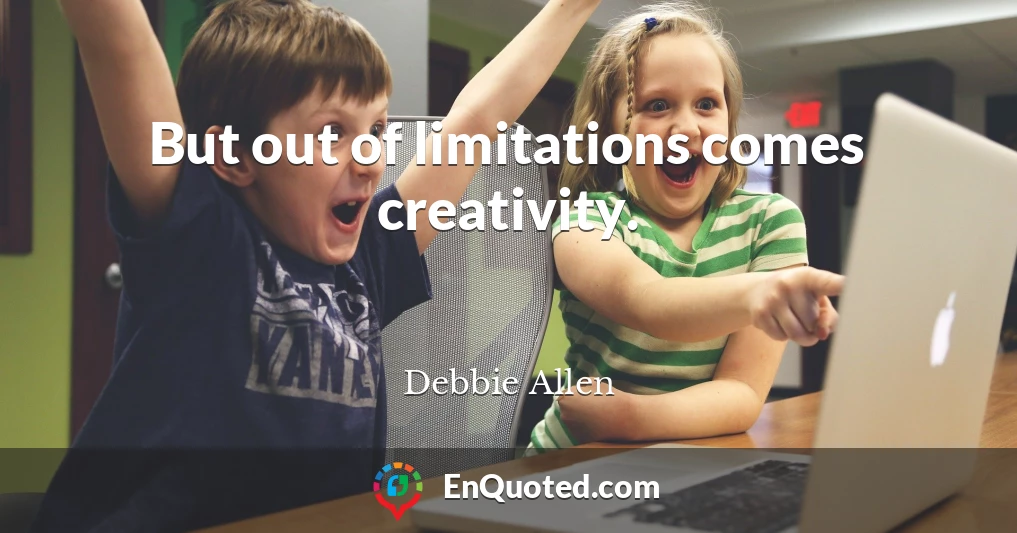 But out of limitations comes creativity.
