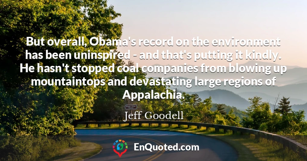 But overall, Obama's record on the environment has been uninspired - and that's putting it kindly. He hasn't stopped coal companies from blowing up mountaintops and devastating large regions of Appalachia.