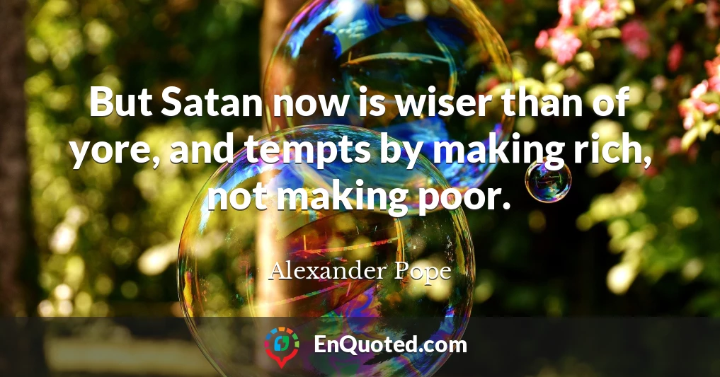 But Satan now is wiser than of yore, and tempts by making rich, not making poor.