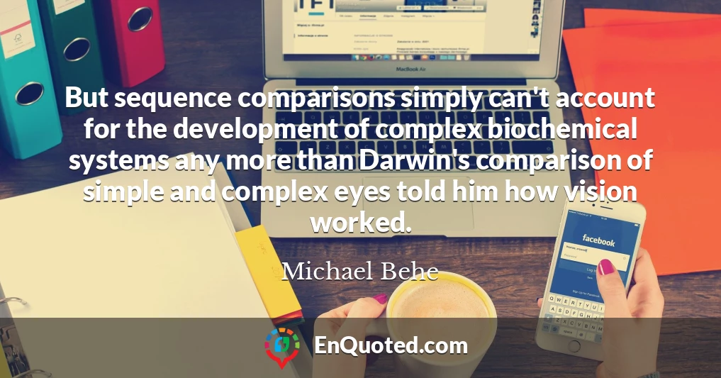 But sequence comparisons simply can't account for the development of complex biochemical systems any more than Darwin's comparison of simple and complex eyes told him how vision worked.