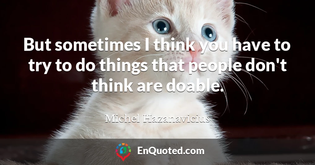 But sometimes I think you have to try to do things that people don't think are doable.