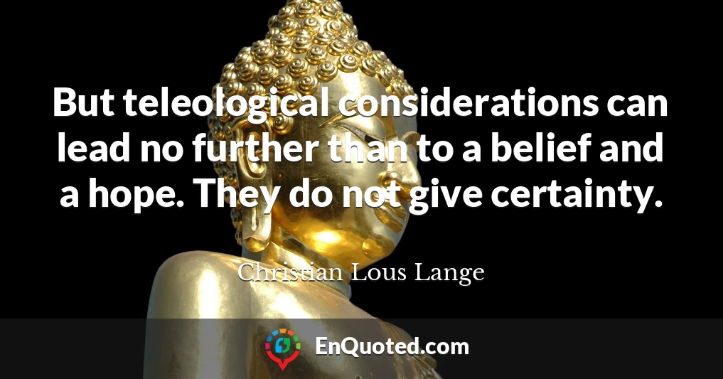 But teleological considerations can lead no further than to a belief and a hope. They do not give certainty.