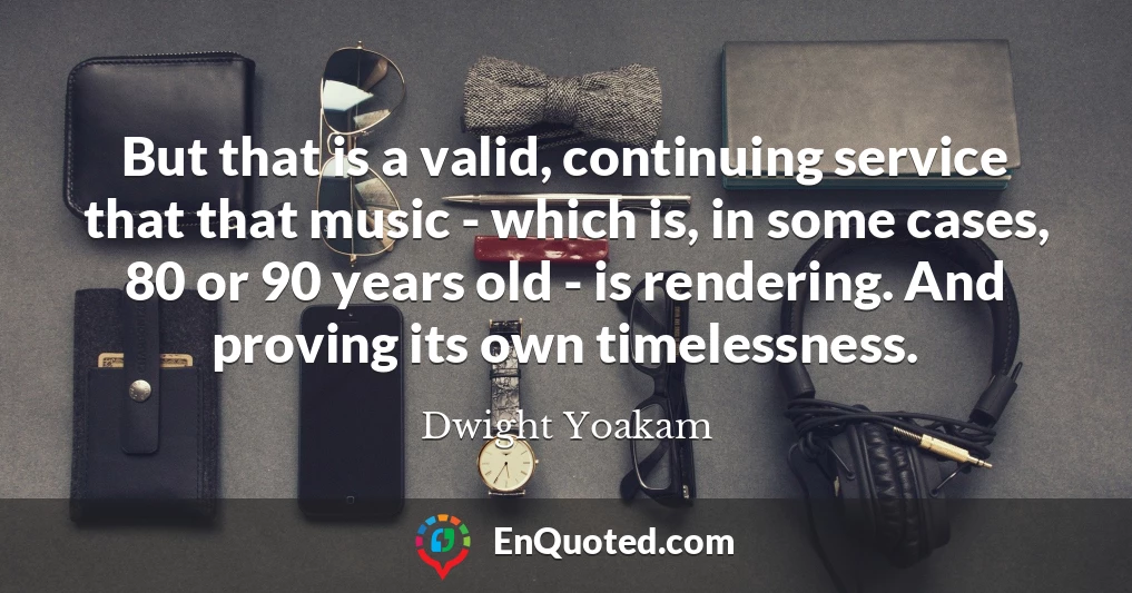 But that is a valid, continuing service that that music - which is, in some cases, 80 or 90 years old - is rendering. And proving its own timelessness.