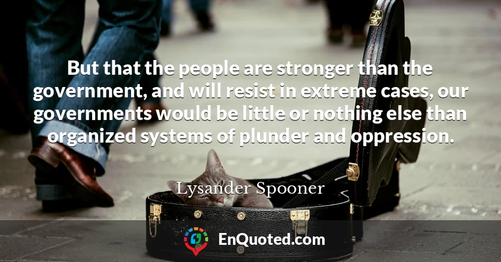 But that the people are stronger than the government, and will resist in extreme cases, our governments would be little or nothing else than organized systems of plunder and oppression.