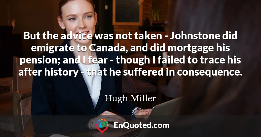 But the advice was not taken - Johnstone did emigrate to Canada, and did mortgage his pension; and I fear - though I failed to trace his after history - that he suffered in consequence.