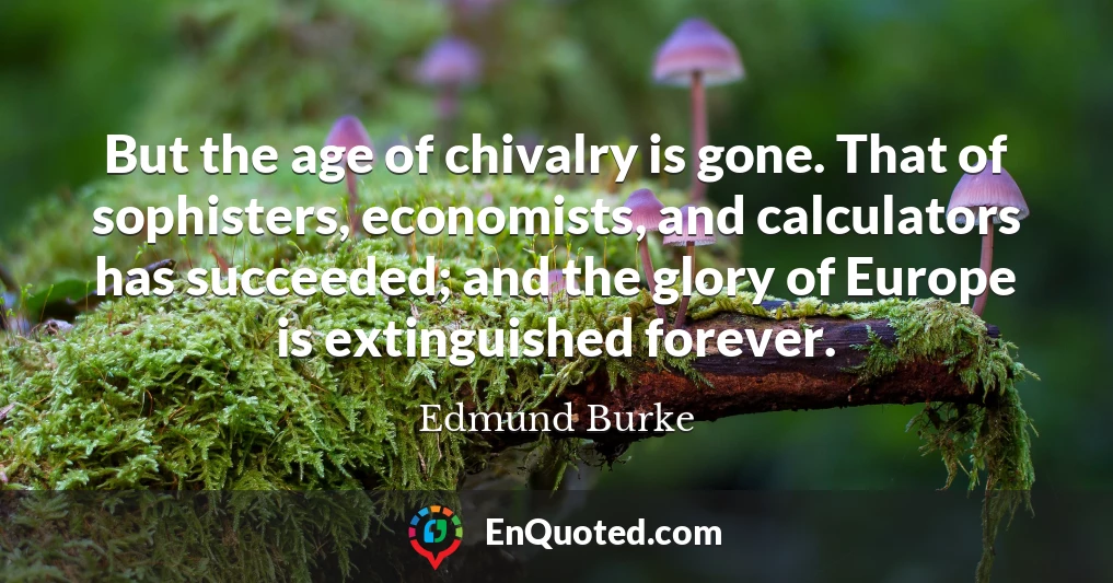 But the age of chivalry is gone. That of sophisters, economists, and calculators has succeeded; and the glory of Europe is extinguished forever.