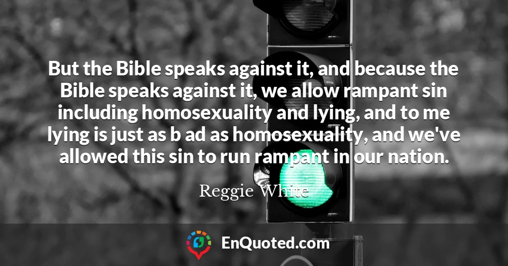 But the Bible speaks against it, and because the Bible speaks against it, we allow rampant sin including homosexuality and lying, and to me lying is just as b ad as homosexuality, and we've allowed this sin to run rampant in our nation.
