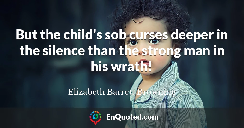 But the child's sob curses deeper in the silence than the strong man in his wrath!