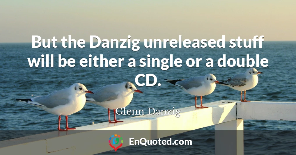 But the Danzig unreleased stuff will be either a single or a double CD.