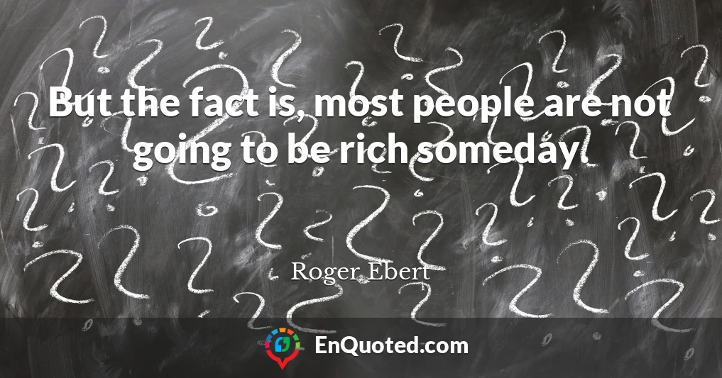 But the fact is, most people are not going to be rich someday.