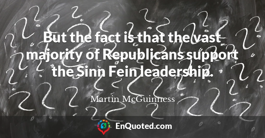 But the fact is that the vast majority of Republicans support the Sinn Fein leadership.
