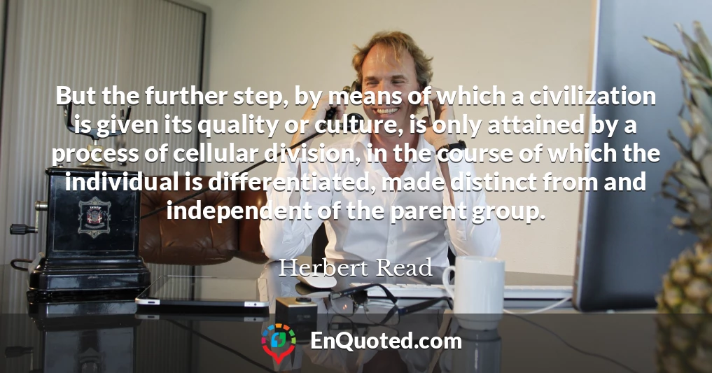 But the further step, by means of which a civilization is given its quality or culture, is only attained by a process of cellular division, in the course of which the individual is differentiated, made distinct from and independent of the parent group.