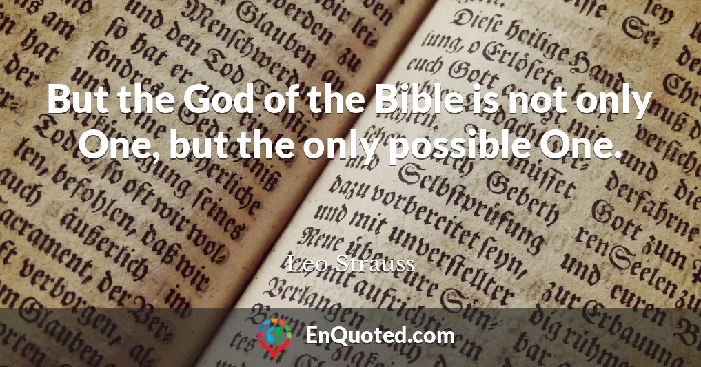 But the God of the Bible is not only One, but the only possible One.
