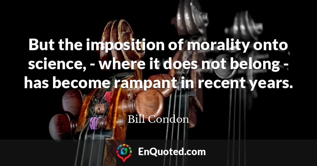 But the imposition of morality onto science, - where it does not belong - has become rampant in recent years.