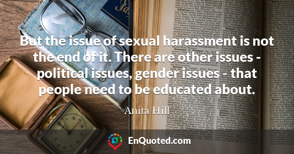 But the issue of sexual harassment is not the end of it. There are other issues - political issues, gender issues - that people need to be educated about.