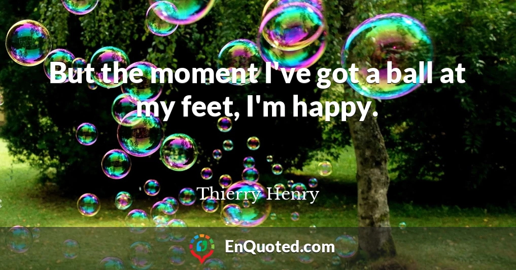 But the moment I've got a ball at my feet, I'm happy.
