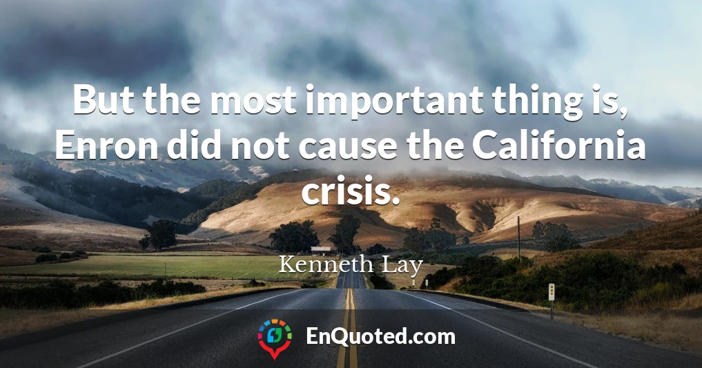 But the most important thing is, Enron did not cause the California crisis.