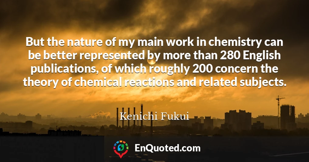 But the nature of my main work in chemistry can be better represented by more than 280 English publications, of which roughly 200 concern the theory of chemical reactions and related subjects.