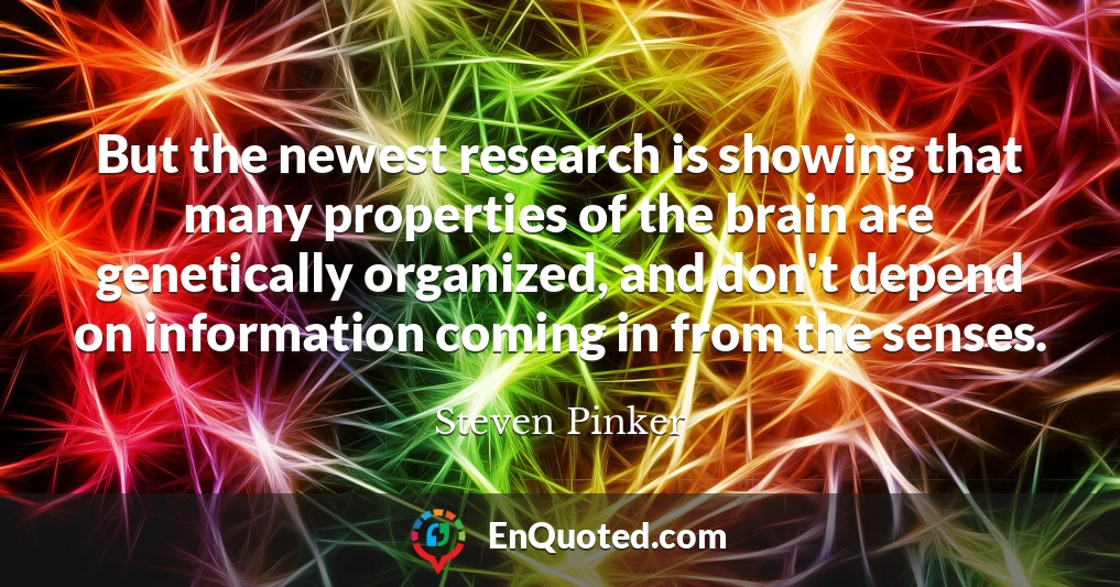 But the newest research is showing that many properties of the brain are genetically organized, and don't depend on information coming in from the senses.