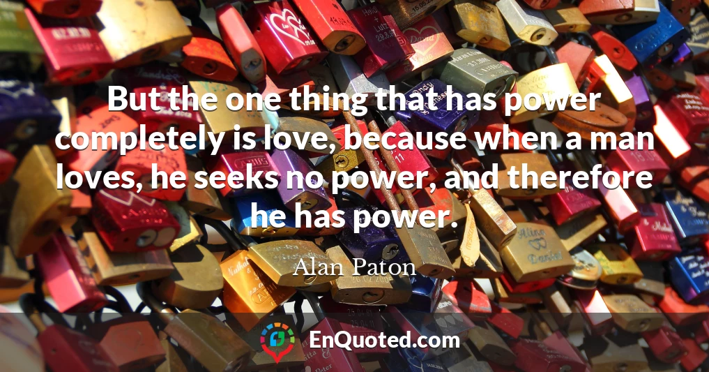 But the one thing that has power completely is love, because when a man loves, he seeks no power, and therefore he has power.