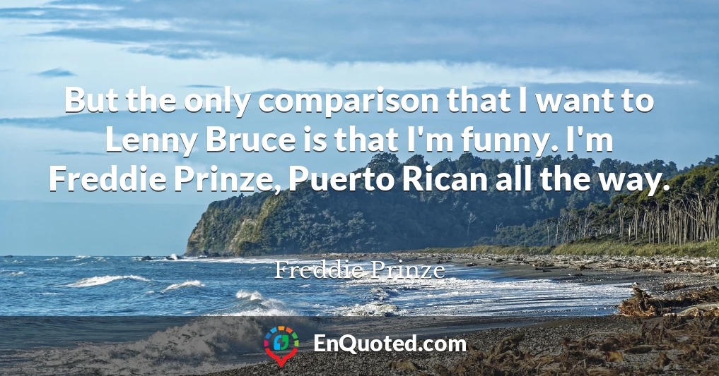 But the only comparison that I want to Lenny Bruce is that I'm funny. I'm Freddie Prinze, Puerto Rican all the way.