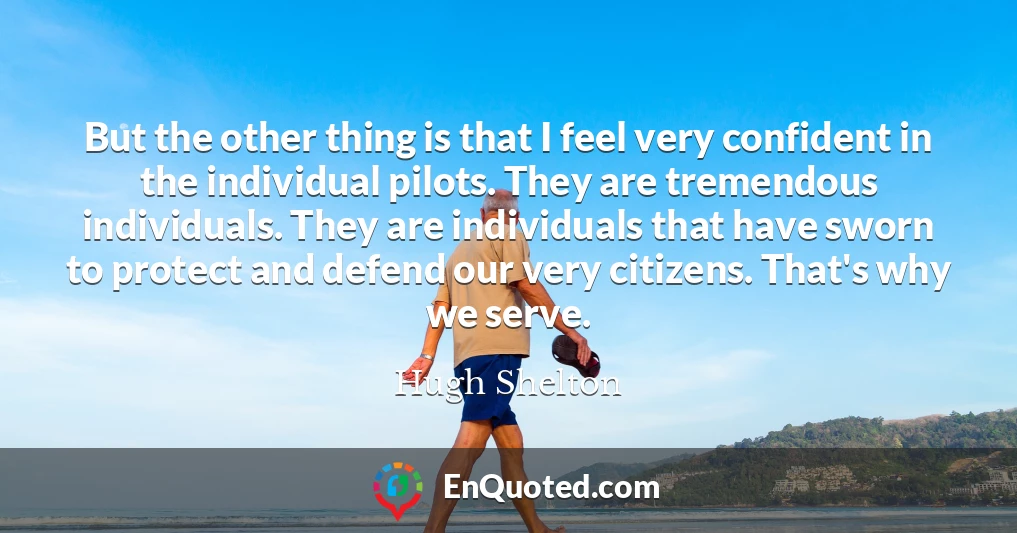 But the other thing is that I feel very confident in the individual pilots. They are tremendous individuals. They are individuals that have sworn to protect and defend our very citizens. That's why we serve.