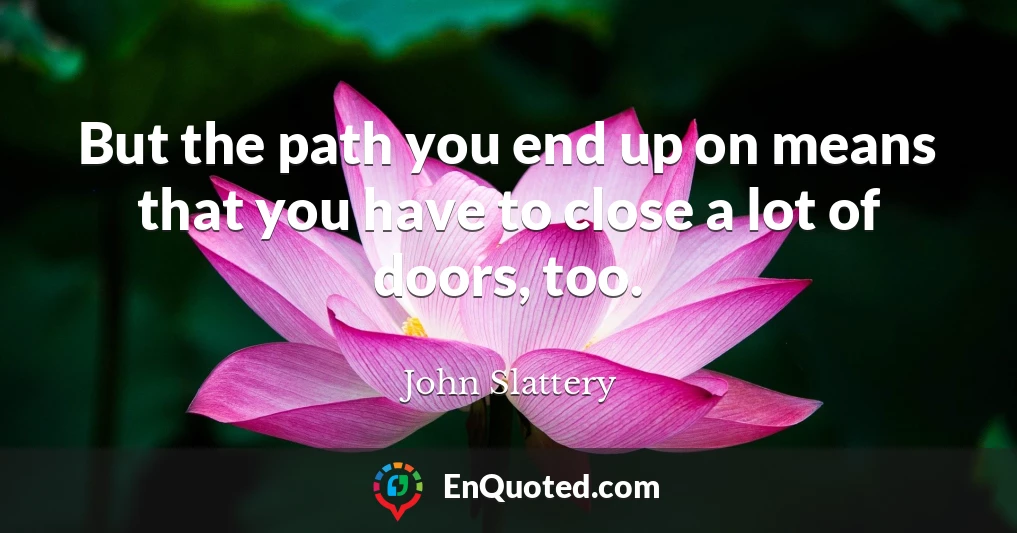 But the path you end up on means that you have to close a lot of doors, too.