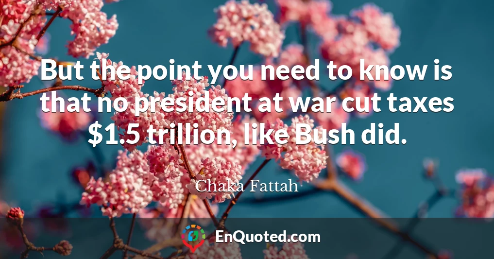 But the point you need to know is that no president at war cut taxes $1.5 trillion, like Bush did.