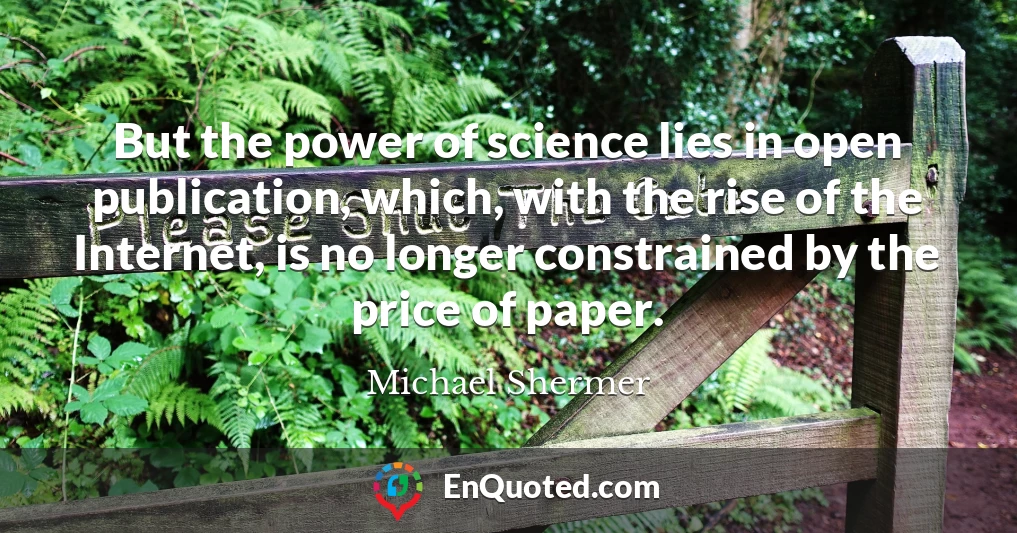 But the power of science lies in open publication, which, with the rise of the Internet, is no longer constrained by the price of paper.