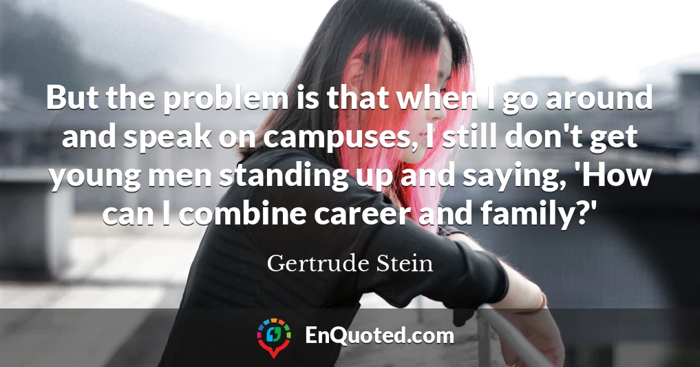 But the problem is that when I go around and speak on campuses, I still don't get young men standing up and saying, 'How can I combine career and family?'