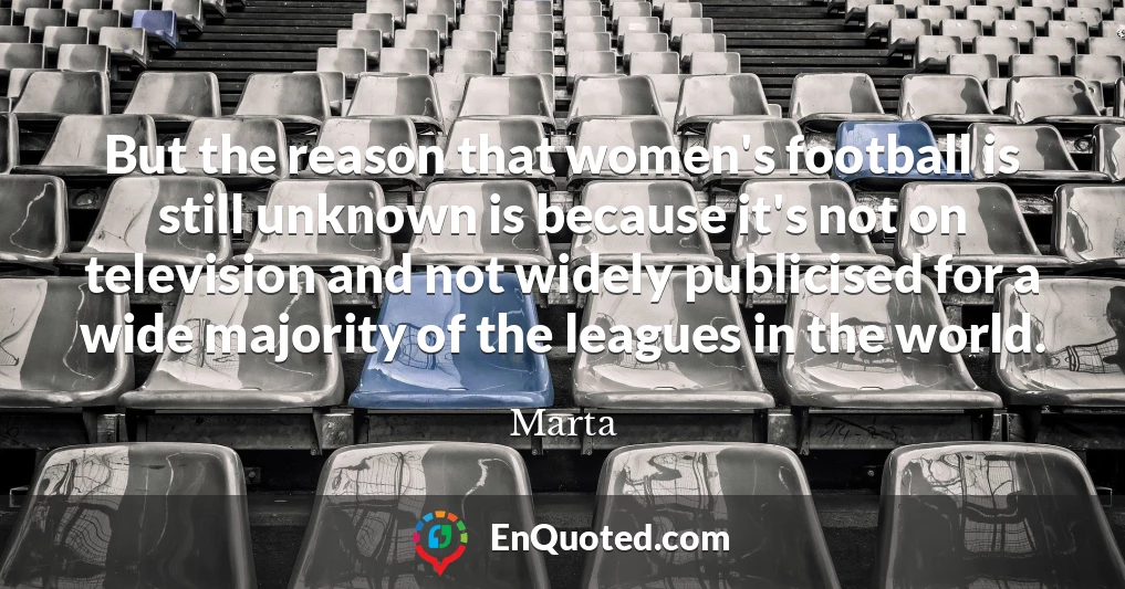But the reason that women's football is still unknown is because it's not on television and not widely publicised for a wide majority of the leagues in the world.