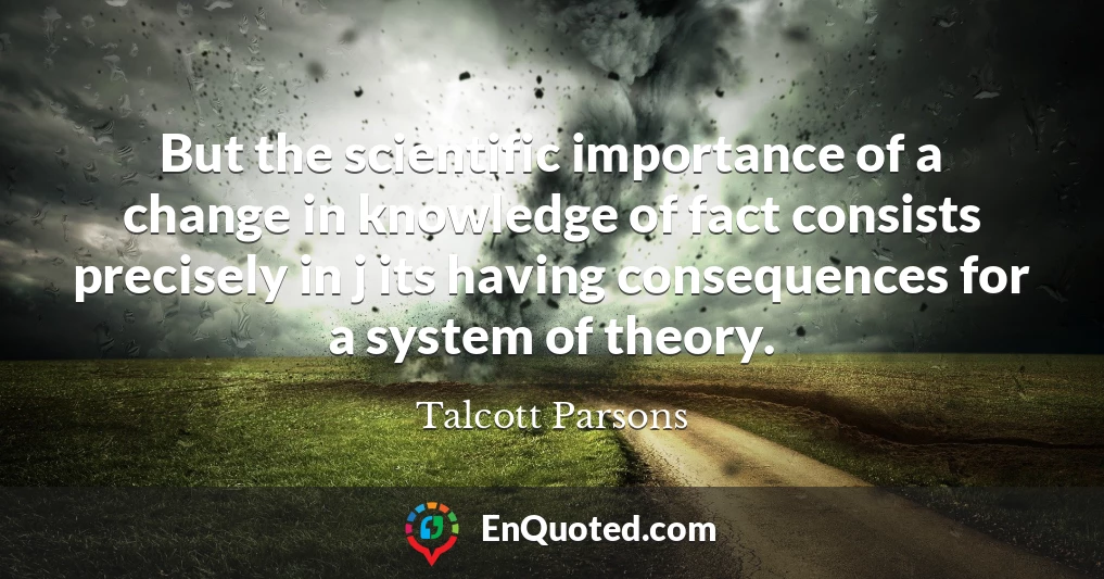 But the scientific importance of a change in knowledge of fact consists precisely in j its having consequences for a system of theory.