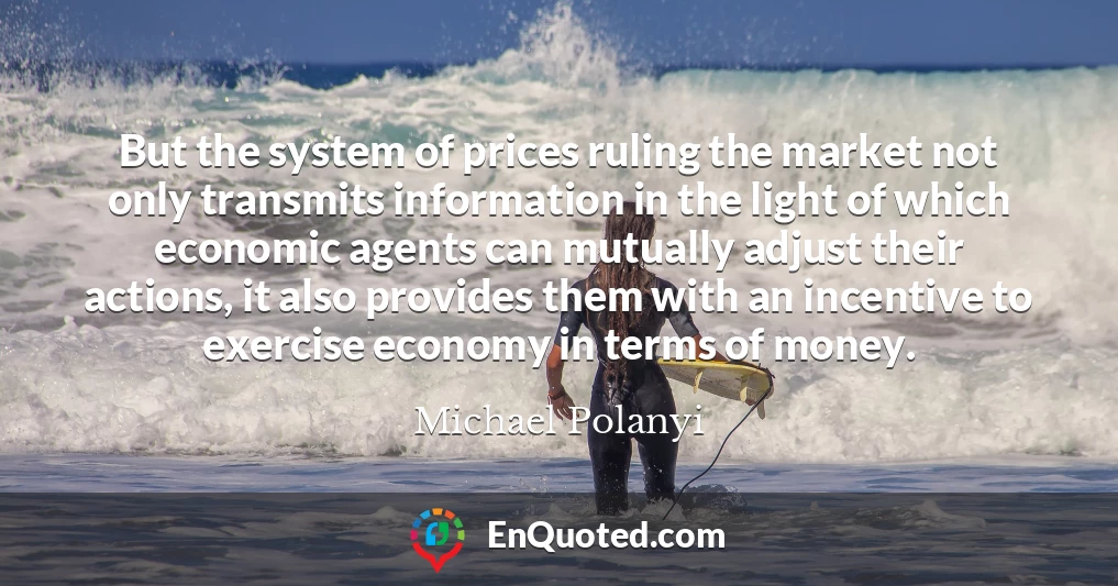 But the system of prices ruling the market not only transmits information in the light of which economic agents can mutually adjust their actions, it also provides them with an incentive to exercise economy in terms of money.